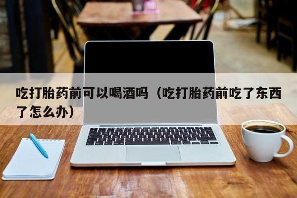 打胎药可以找医生购买吗吃打胎药前可以喝酒吗（吃打胎药前吃了东西了怎么办）